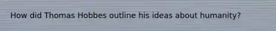 How did Thomas Hobbes outline his ideas about humanity?