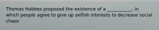 Thomas Hobbes proposed the existence of a ___________, in which people agree to give up selfish interests to decrease social chaos