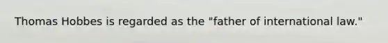 Thomas Hobbes is regarded as the "father of international law."