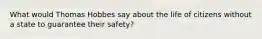 What would Thomas Hobbes say about the life of citizens without a state to guarantee their safety?