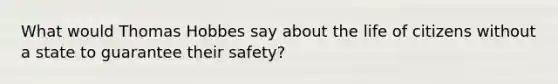 What would Thomas Hobbes say about the life of citizens without a state to guarantee their safety?