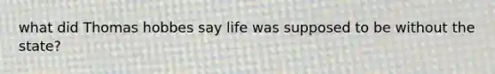 what did Thomas hobbes say life was supposed to be without the state?