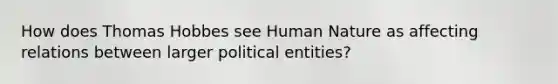 How does Thomas Hobbes see Human Nature as affecting relations between larger political entities?