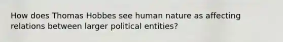 How does Thomas Hobbes see human nature as affecting relations between larger political entities?