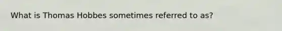 What is Thomas Hobbes sometimes referred to as?