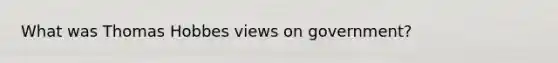 What was Thomas Hobbes views on government?