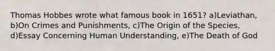 Thomas Hobbes wrote what famous book in 1651? a)Leviathan, b)On Crimes and Punishments, c)The Origin of the Species, d)Essay Concerning Human Understanding, e)The Death of God