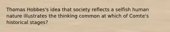 Thomas Hobbes's idea that society reflects a selfish human nature illustrates the thinking common at which of Comte's historical stages?