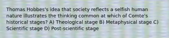 Thomas Hobbes's idea that society reflects a selfish human nature illustrates the thinking common at which of Comte's historical stages? A) Theological stage B) Metaphysical stage C) Scientific stage D) Post-scientific stage