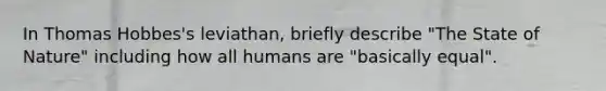 In Thomas Hobbes's leviathan, briefly describe "The State of Nature" including how all humans are "basically equal".