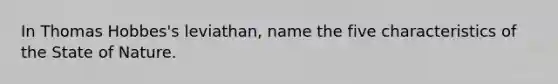 In Thomas Hobbes's leviathan, name the five characteristics of the State of Nature.