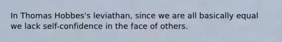 In Thomas Hobbes's leviathan, since we are all basically equal we lack self-confidence in the face of others.