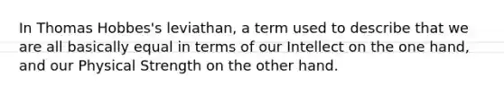 In Thomas Hobbes's leviathan, a term used to describe that we are all basically equal in terms of our Intellect on the one hand, and our Physical Strength on the other hand.