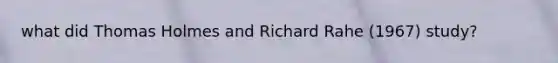 what did Thomas Holmes and Richard Rahe (1967) study?