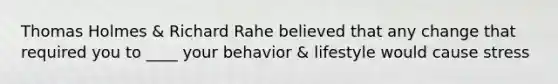 Thomas Holmes & Richard Rahe believed that any change that required you to ____ your behavior & lifestyle would cause stress