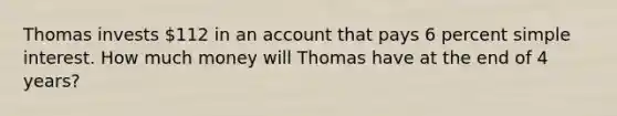 Thomas invests 112 in an account that pays 6 percent <a href='https://www.questionai.com/knowledge/k33NHJ8P62-simple-interest' class='anchor-knowledge'>simple interest</a>. How much money will Thomas have at the end of 4 years?