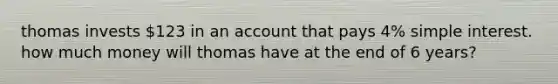 thomas invests 123 in an account that pays 4% simple interest. how much money will thomas have at the end of 6 years?