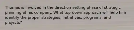 Thomas is involved in the direction-setting phase of strategic planning at his company. What top-down approach will help him identify the proper strategies, initiatives, programs, and projects?