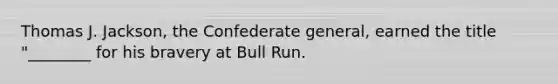 Thomas J. Jackson, the Confederate general, earned the title "________ for his bravery at Bull Run.