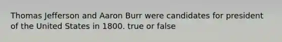 Thomas Jefferson and Aaron Burr were candidates for president of the United States in 1800. true or false