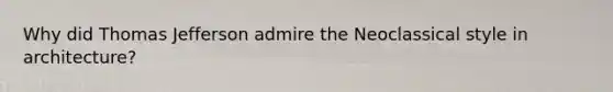 Why did Thomas Jefferson admire the Neoclassical style in architecture?