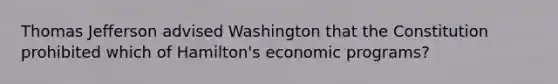 Thomas Jefferson advised Washington that the Constitution prohibited which of Hamilton's economic programs?