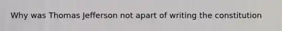 Why was Thomas Jefferson not apart of writing the constitution