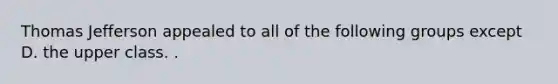 Thomas Jefferson appealed to all of the following groups except D. the upper class. .