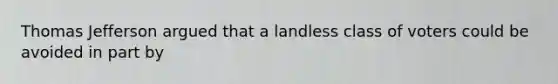 Thomas Jefferson argued that a landless class of voters could be avoided in part by
