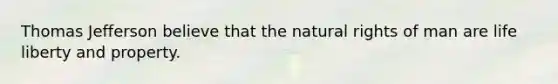 Thomas Jefferson believe that the natural rights of man are life liberty and property.