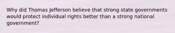 Why did Thomas Jefferson believe that strong state governments would protect individual rights better than a strong national government?