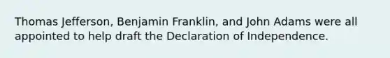 Thomas Jefferson, Benjamin Franklin, and John Adams were all appointed to help draft the Declaration of Independence.