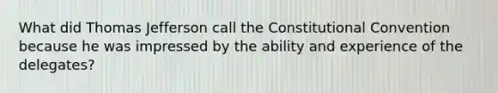 What did Thomas Jefferson call the Constitutional Convention because he was impressed by the ability and experience of the delegates?