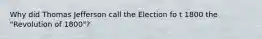 Why did Thomas Jefferson call the Election fo t 1800 the "Revolution of 1800"?