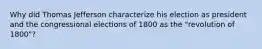 Why did Thomas Jefferson characterize his election as president and the congressional elections of 1800 as the "revolution of 1800"?