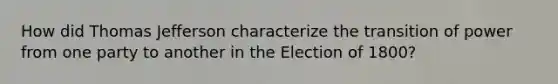 How did Thomas Jefferson characterize the transition of power from one party to another in the Election of 1800?