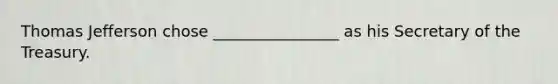 Thomas Jefferson chose ________________ as his Secretary of the Treasury.
