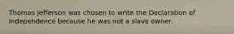 Thomas Jefferson was chosen to write the Declaration of Independence because he was not a slave owner.