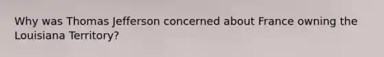 Why was Thomas Jefferson concerned about France owning the Louisiana Territory?