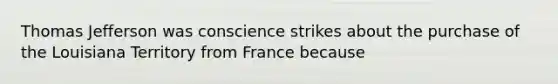 Thomas Jefferson was conscience strikes about the purchase of the Louisiana Territory from France because