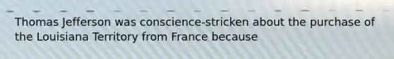 Thomas Jefferson was conscience-stricken about the purchase of the Louisiana Territory from France because