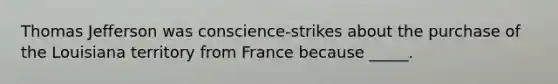 Thomas Jefferson was conscience-strikes about the purchase of the Louisiana territory from France because _____.