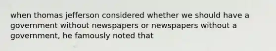 when thomas jefferson considered whether we should have a government without newspapers or newspapers without a government, he famously noted that