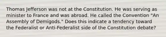 Thomas Jefferson was not at the Constitution. He was serving as minister to France and was abroad. He called the Convention "An Assembly of Demigods." Does this indicate a tendency toward the Federalist or Anti-Federalist side of the Constitution debate?