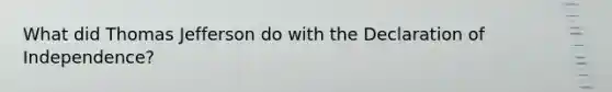 What did Thomas Jefferson do with the Declaration of Independence?