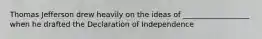 Thomas Jefferson drew heavily on the ideas of __________________ when he drafted the Declaration of Independence