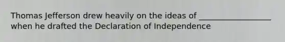 Thomas Jefferson drew heavily on the ideas of __________________ when he drafted the Declaration of Independence