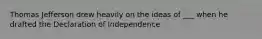 Thomas Jefferson drew heavily on the ideas of ___ when he drafted the Declaration of Independence