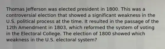 <a href='https://www.questionai.com/knowledge/kHyncoPsXv-thomas-jefferson' class='anchor-knowledge'>thomas jefferson</a> was elected president in 1800. This was a controversial election that showed a significant weakness in the U.S. political process at the time. It resulted in the passage of the 12th Amendment in 1803, which reformed the system of voting in the <a href='https://www.questionai.com/knowledge/ku06PV1rQK-electoral-college' class='anchor-knowledge'>electoral college</a>. The election of 1800 showed which weakness in the U.S. electoral system?