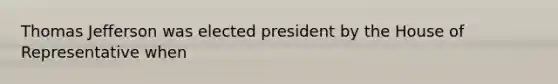 Thomas Jefferson was elected president by the House of Representative when